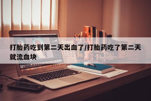 网上买打胎药联系方式微信，打胎药吃到第二天出血了/打胎药吃了第二天就流血块