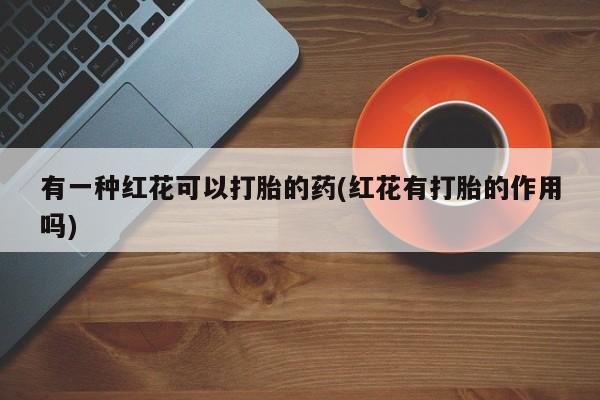网上买打胎药联系方式微信，有一种红花可以打胎的药(红花有打胎的作用吗)