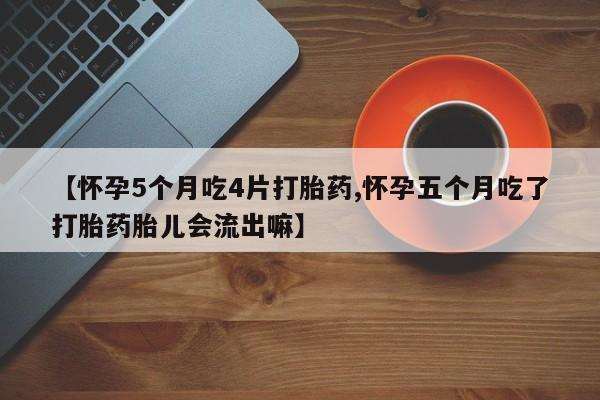网上买打胎药联系方式微信，【怀孕5个月吃4片打胎药,怀孕五个月吃了打胎药胎儿会流出嘛】