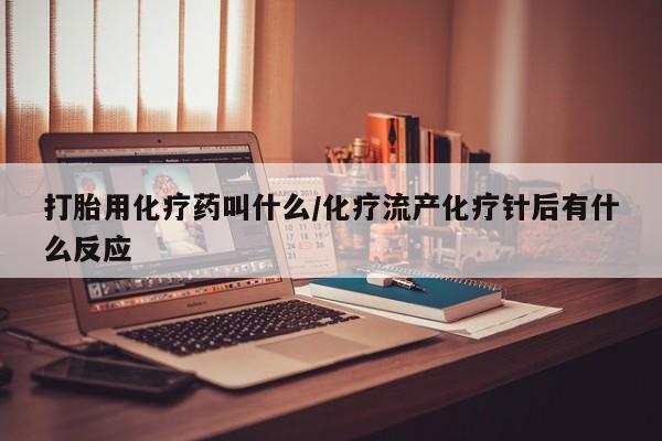 网上买打胎药联系方式微信，打胎用化疗药叫什么/化疗流产化疗针后有什么反应