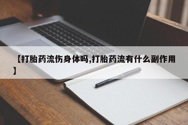 网上买打胎药联系方式微信，【打胎药流伤身体吗,打胎药流有什么副作用】