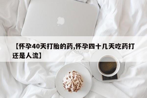 网上买打胎药联系方式微信，【怀孕40天打胎的药,怀孕四十几天吃药打还是人流】