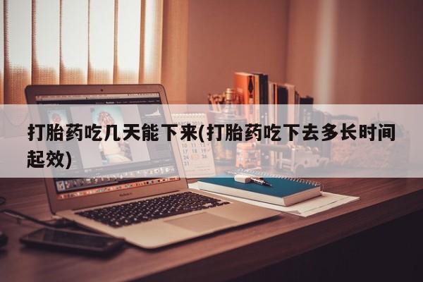 网上买打胎药联系方式微信，打胎药吃几天能下来(打胎药吃下去多长时间起效)