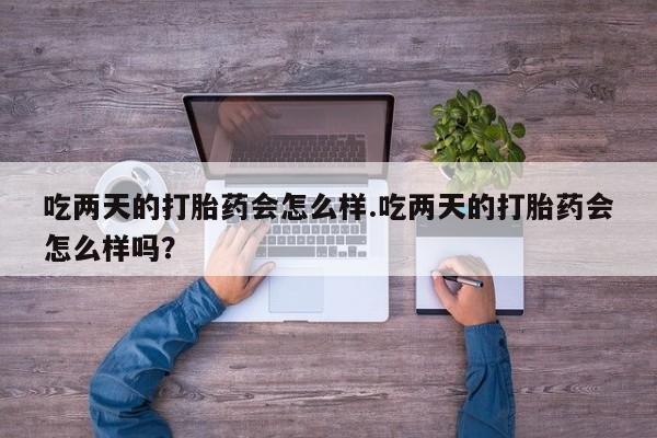 网上买打胎药联系方式微信，吃两天的打胎药会怎么样.吃两天的打胎药会怎么样吗？