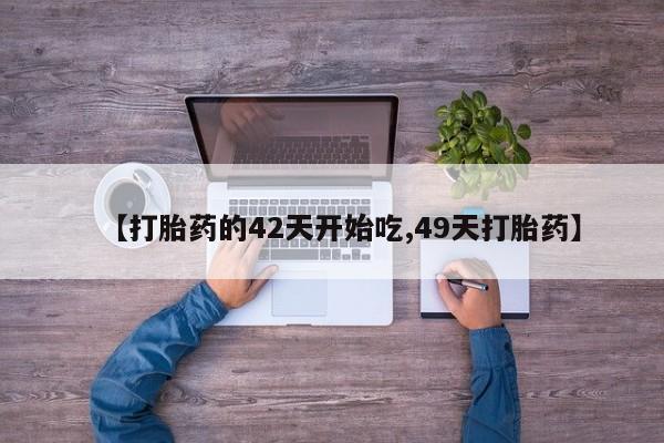 网上买打胎药联系方式微信，【打胎药的42天开始吃,49天打胎药】