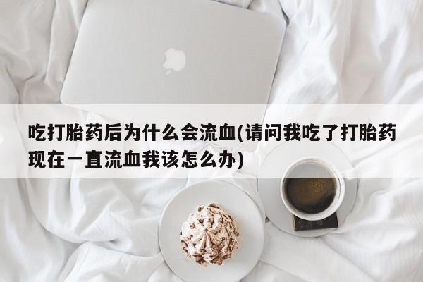 网上买打胎药联系方式微信，吃打胎药后为什么会流血(请问我吃了打胎药现在一直流血我该怎么办)