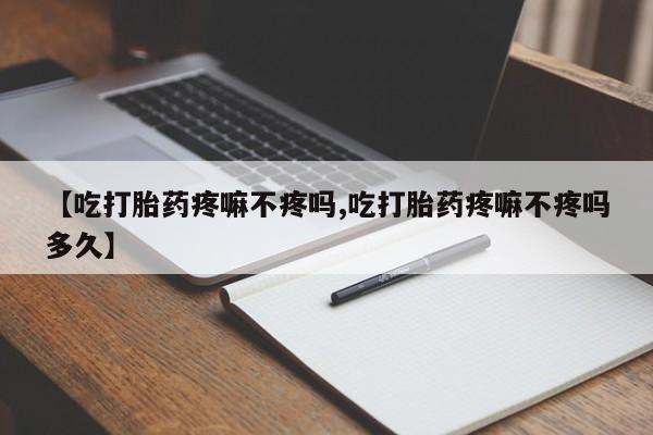 网上买打胎药联系方式微信，【吃打胎药疼嘛不疼吗,吃打胎药疼嘛不疼吗多久】