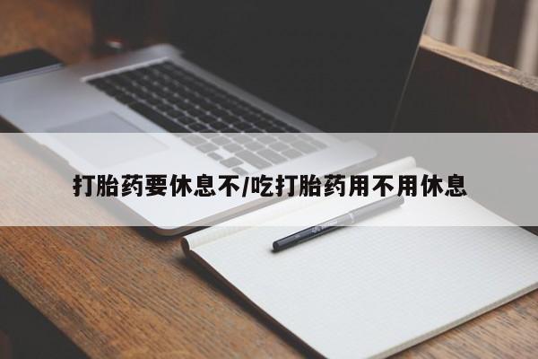 网上买打胎药联系方式微信，打胎药要休息不/吃打胎药用不用休息