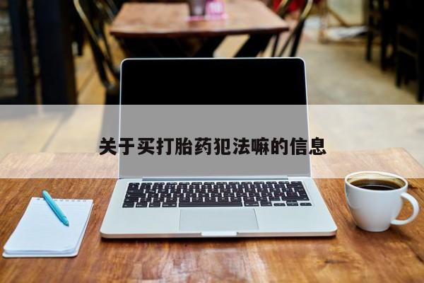 网上买打胎药联系方式微信，关于买打胎药犯法嘛的信息