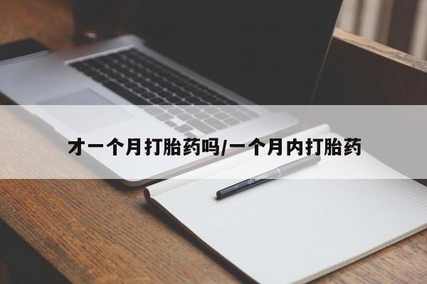 网上买打胎药联系方式微信，才一个月打胎药吗/一个月内打胎药