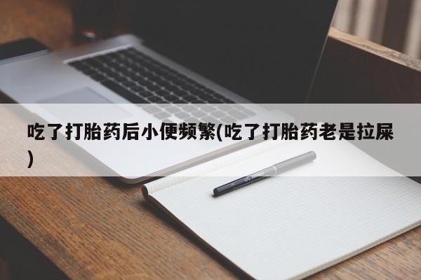 网上买打胎药联系方式微信，吃了打胎药后小便频繁(吃了打胎药老是拉屎)