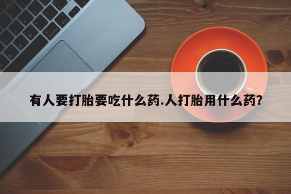 网上买打胎药联系方式微信，有人要打胎要吃什么药.人打胎用什么药？