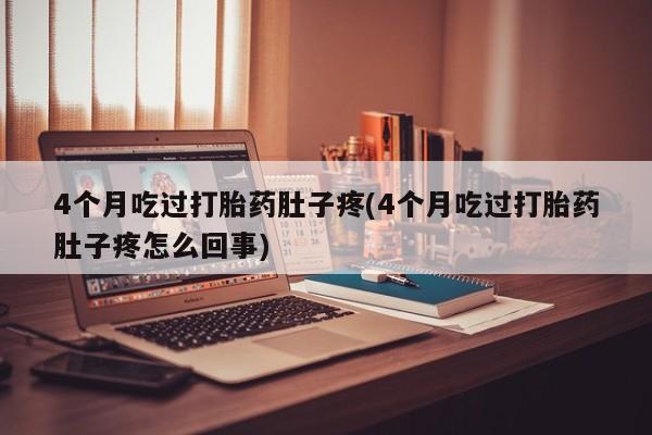 网上买打胎药联系方式微信，4个月吃过打胎药肚子疼(4个月吃过打胎药肚子疼怎么回事)
