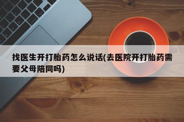 网上买打胎药联系方式微信，找医生开打胎药怎么说话(去医院开打胎药需要父母陪同吗)