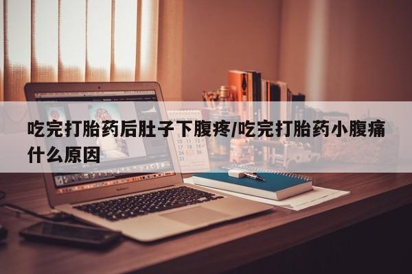 网上买打胎药联系方式微信，吃完打胎药后肚子下腹疼/吃完打胎药小腹痛什么原因