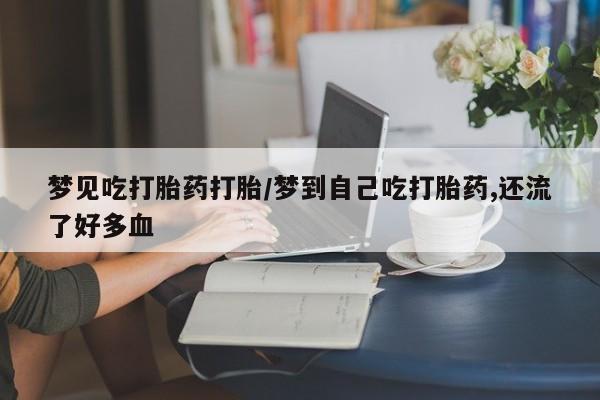 网上买打胎药联系方式微信，梦见吃打胎药打胎/梦到自己吃打胎药,还流了好多血
