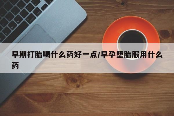 网上买打胎药联系方式微信，早期打胎喝什么药好一点/早孕堕胎服用什么药