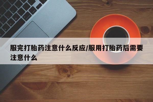 网上买打胎药联系方式微信，服完打胎药注意什么反应/服用打胎药后需要注意什么