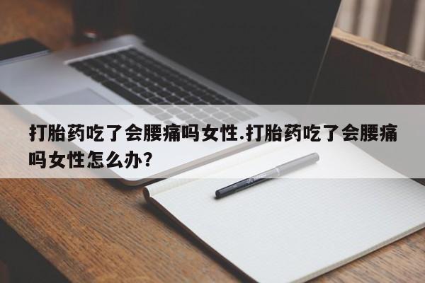 网上买打胎药联系方式微信，打胎药吃了会腰痛吗女性.打胎药吃了会腰痛吗女性怎么办？