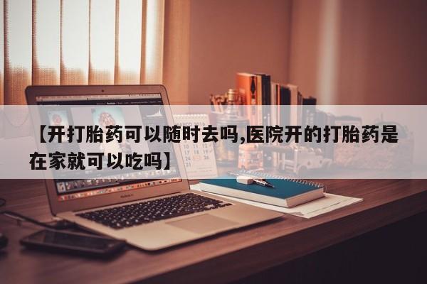 网上买打胎药联系方式微信，【开打胎药可以随时去吗,医院开的打胎药是在家就可以吃吗】