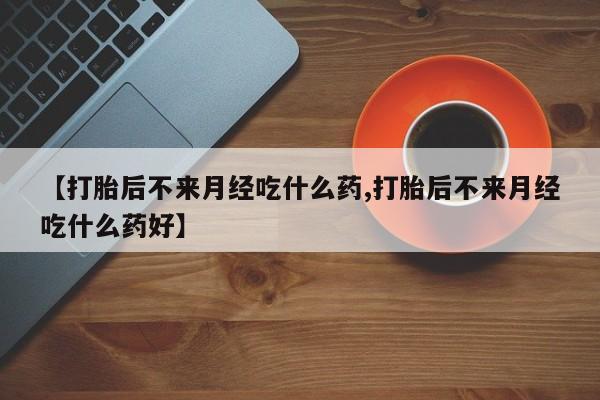 网上买打胎药联系方式微信，【打胎后不来月经吃什么药,打胎后不来月经吃什么药好】