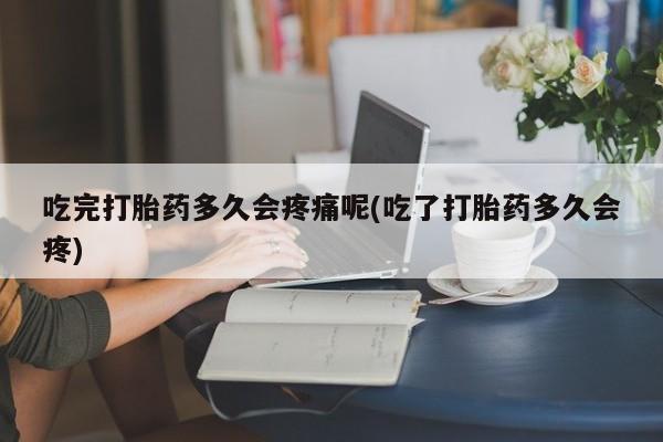 网上买打胎药联系方式微信，吃完打胎药多久会疼痛呢(吃了打胎药多久会疼)