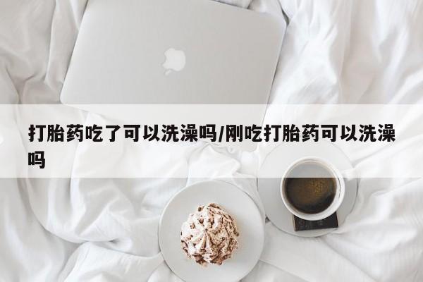 网上买打胎药联系方式微信，打胎药吃了可以洗澡吗/刚吃打胎药可以洗澡吗