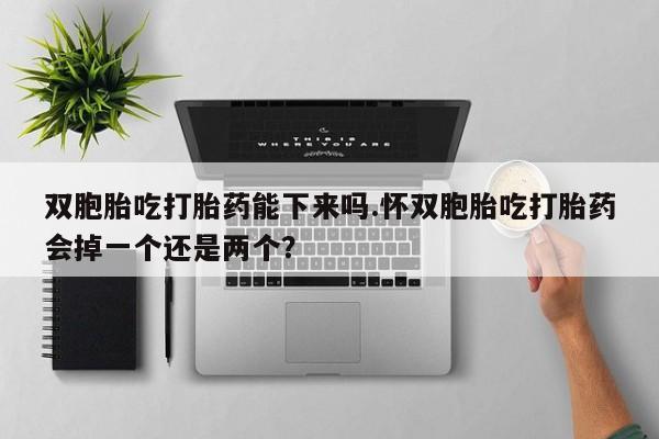 网上买打胎药联系方式微信，双胞胎吃打胎药能下来吗.怀双胞胎吃打胎药会掉一个还是两个？
