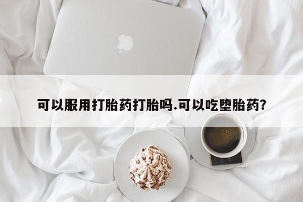 网上买打胎药联系方式微信，可以服用打胎药打胎吗.可以吃堕胎药？