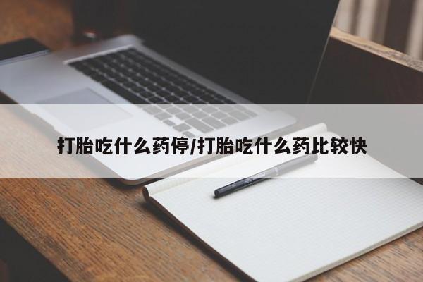 网上买打胎药联系方式微信，打胎吃什么药停/打胎吃什么药比较快