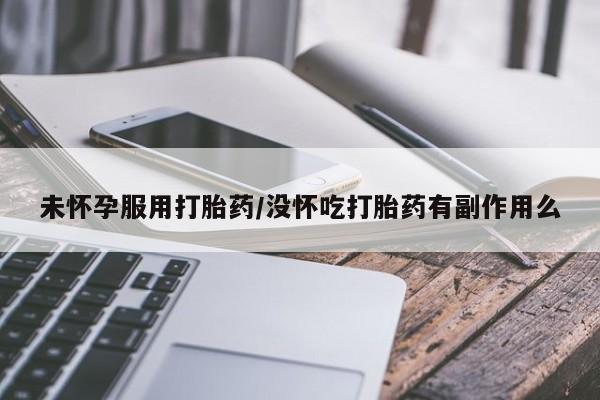 网上买打胎药联系方式微信，未怀孕服用打胎药/没怀吃打胎药有副作用么