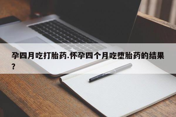 网上买打胎药联系方式微信，孕四月吃打胎药.怀孕四个月吃堕胎药的结果？