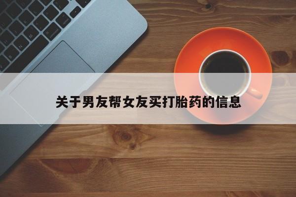 网上买打胎药联系方式微信，关于男友帮女友买打胎药的信息