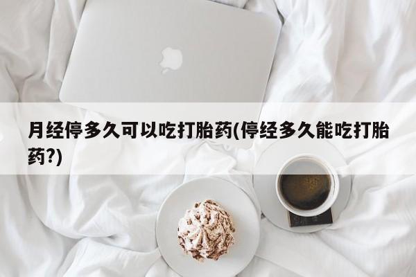 网上买打胎药联系方式微信，月经停多久可以吃打胎药(停经多久能吃打胎药?)