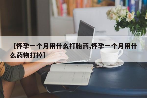 网上买打胎药联系方式微信，【怀孕一个月用什么打胎药,怀孕一个月用什么药物打掉】