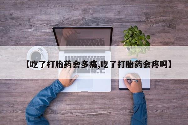 网上买打胎药联系方式微信，【吃了打胎药会多痛,吃了打胎药会疼吗】