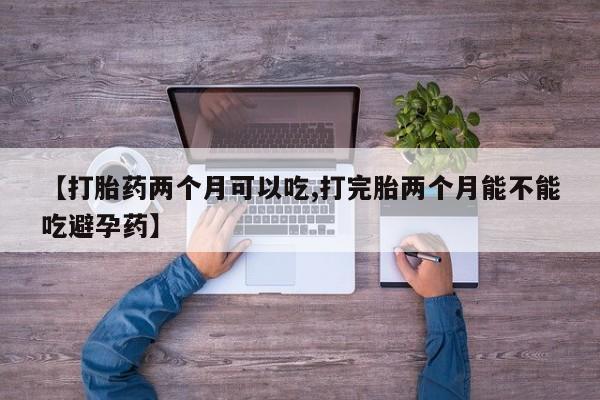网上买打胎药联系方式微信，【打胎药两个月可以吃,打完胎两个月能不能吃避孕药】