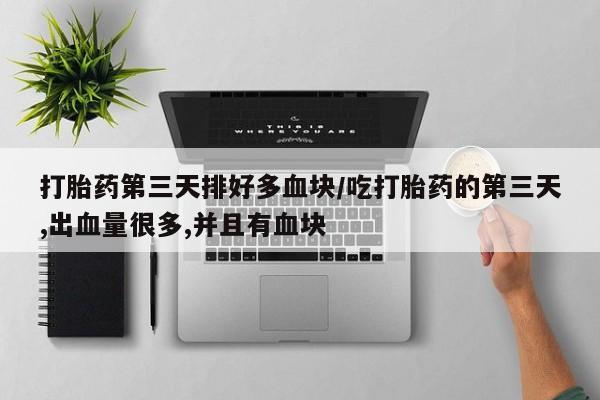 网上买打胎药联系方式微信，打胎药第三天排好多血块/吃打胎药的第三天,出血量很多,并且有血块