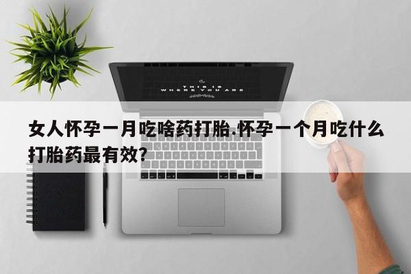 网上买打胎药联系方式微信，女人怀孕一月吃啥药打胎.怀孕一个月吃什么打胎药最有效？