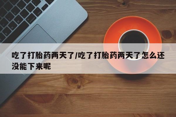网上买打胎药联系方式微信，吃了打胎药两天了/吃了打胎药两天了怎么还没能下来呢
