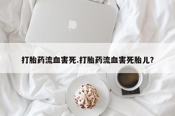 网上买打胎药联系方式微信，打胎药流血害死.打胎药流血害死胎儿？