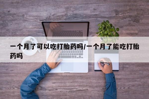 网上买打胎药联系方式微信，一个月了可以吃打胎药吗/一个月了能吃打胎药吗