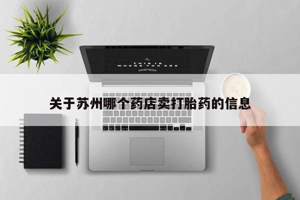 网上买打胎药联系方式微信，关于苏州哪个药店卖打胎药的信息