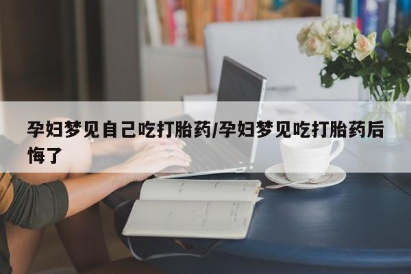 网上买打胎药联系方式微信，孕妇梦见自己吃打胎药/孕妇梦见吃打胎药后悔了
