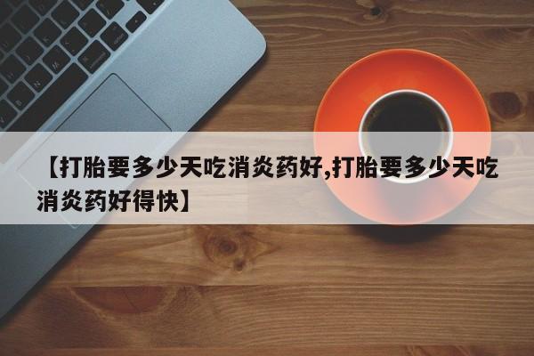 网上买打胎药联系方式微信，【打胎要多少天吃消炎药好,打胎要多少天吃消炎药好得快】
