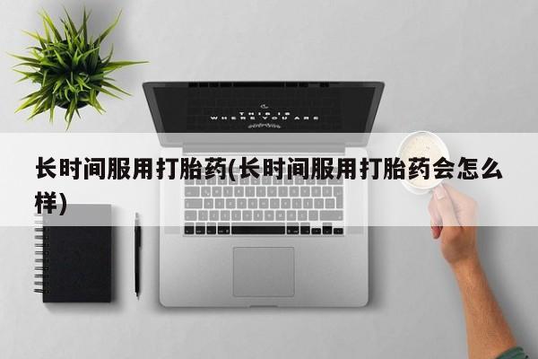 网上买打胎药联系方式微信，长时间服用打胎药(长时间服用打胎药会怎么样)
