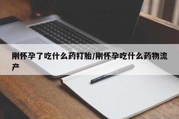 网上买打胎药联系方式微信，刚怀孕了吃什么药打胎/刚怀孕吃什么药物流产