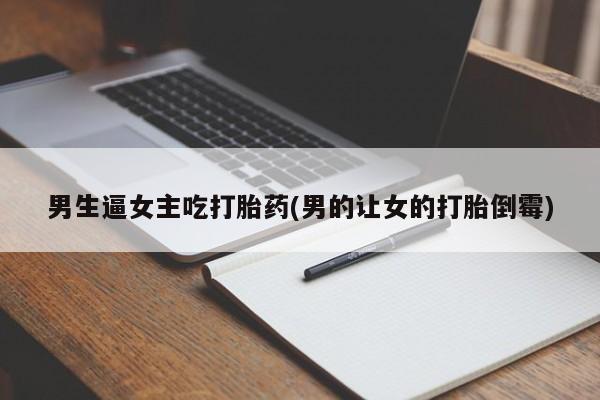 网上买打胎药联系方式微信，男生逼女主吃打胎药(男的让女的打胎倒霉)