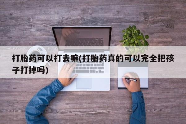 网上买打胎药联系方式微信，打胎药可以打去嘛(打胎药真的可以完全把孩子打掉吗)