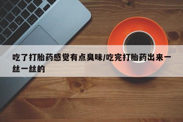 网上买打胎药联系方式微信，吃了打胎药感觉有点臭味/吃完打胎药出来一丝一丝的
